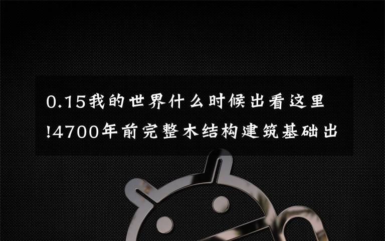 0.15我的世界什么时候出看这里!4700年前完整木结构建筑基础出土