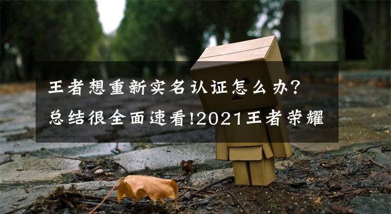 王者想重新实名认证怎么办？总结很全面速看!2021王者荣耀实名认证怎么修改？王者荣耀实名认证修改正确方法文章配图