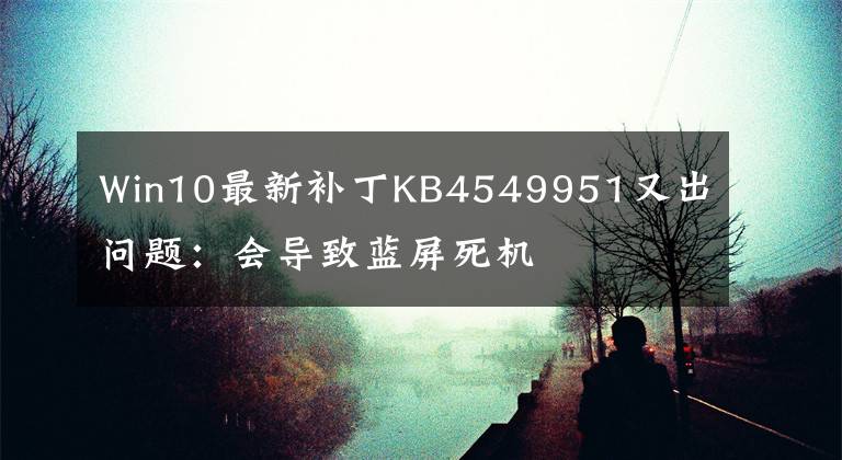 Win10最新补丁KB4549951又出问题：会导致蓝屏死机