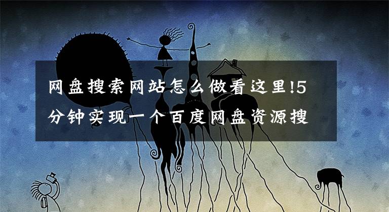 网盘搜索网站怎么做看这里!5分钟实现一个百度网盘资源搜索引擎，不用写代码文章配图
