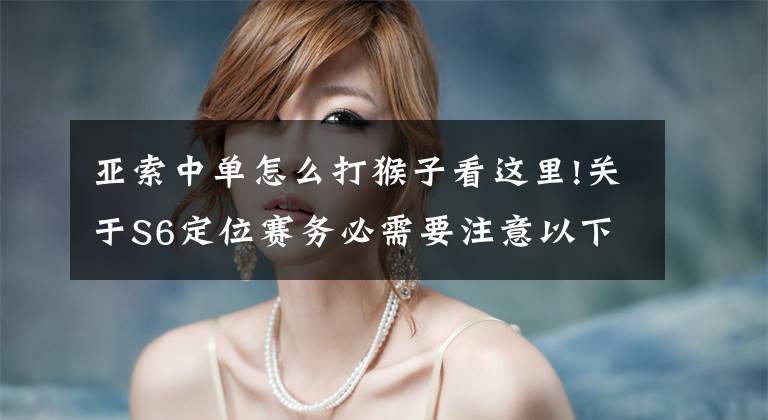 亚索中单怎么打猴子看这里!关于S6定位赛务必需要注意以下几点，附定位赛常用脏套路！文章配图