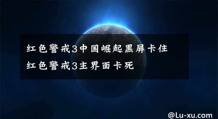 红色警戒3中国崛起黑屏卡住 红色警戒3主界面卡死