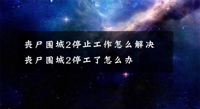 丧尸围城2停止工作怎么解决 丧尸围城2停工了怎么办