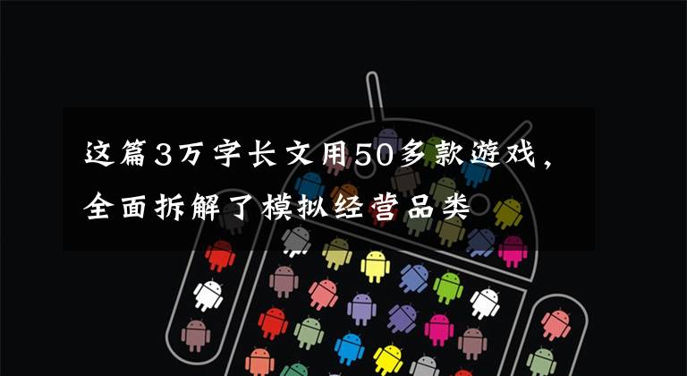 这篇3万字长文用50多款游戏，全面拆解了模拟经营品类文章配图