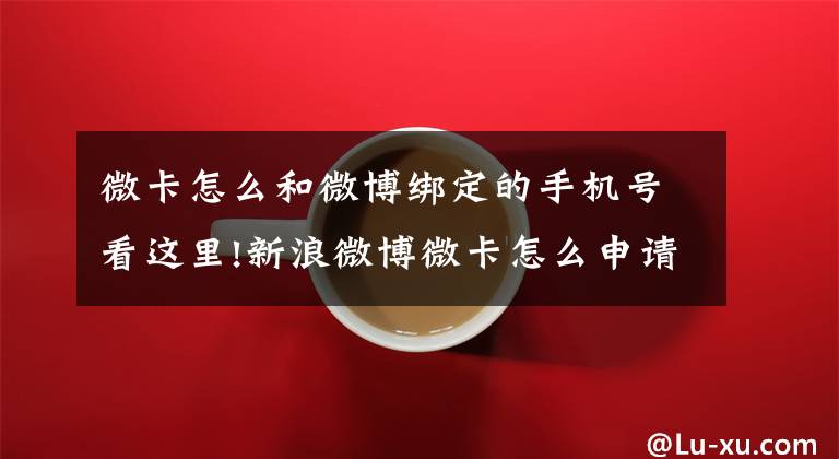 微卡怎么和微博绑定的手机号看这里!新浪微博微卡怎么申请 分为大v卡和v卡文章配图