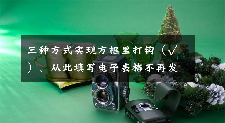 三种方式实现方框里打钩（√），从此填写电子表格不再发愁文章配图