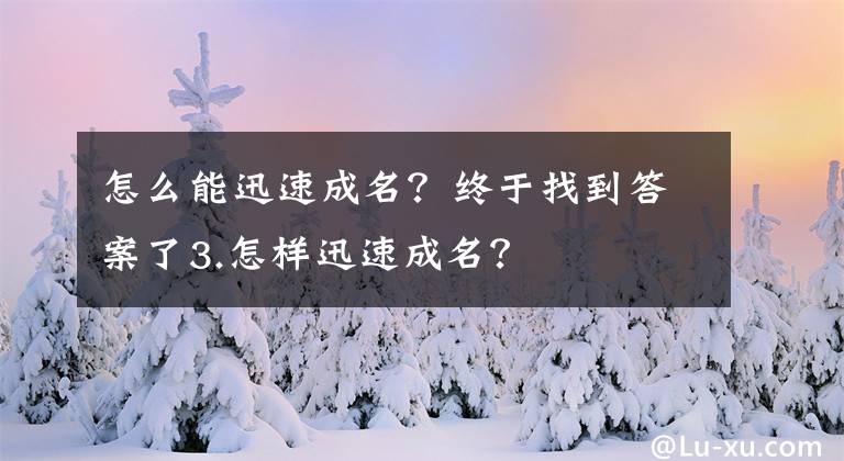 怎么能迅速成名？终于找到答案了3.怎样迅速成名？