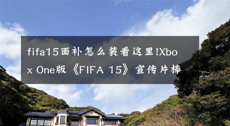 fifa15面补怎么装看这里!Xbox One版《FIFA 15》宣传片棒极了