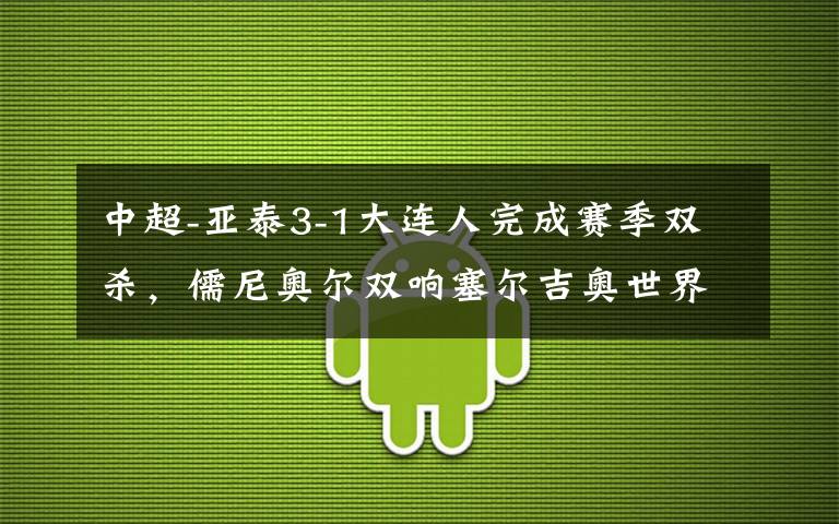 中超-亚泰3-1大连人完成赛季双杀，儒尼奥尔双响塞尔吉奥世界波文章配图