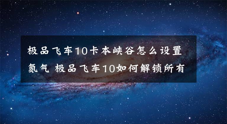 极品飞车10卡本峡谷怎么设置氮气 极品飞车10如何解锁所有涂装