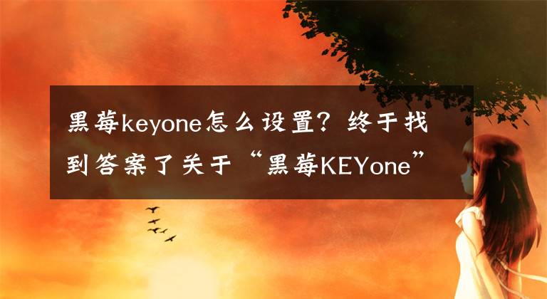 黑莓keyone怎么设置？终于找到答案了关于“黑莓KEYone” 你应该知道的20件事文章配图