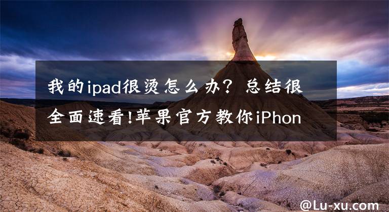 我的ipad很烫怎么办？总结很全面速看!苹果官方教你iPhone、iPad电池保养、维修和注意事项！