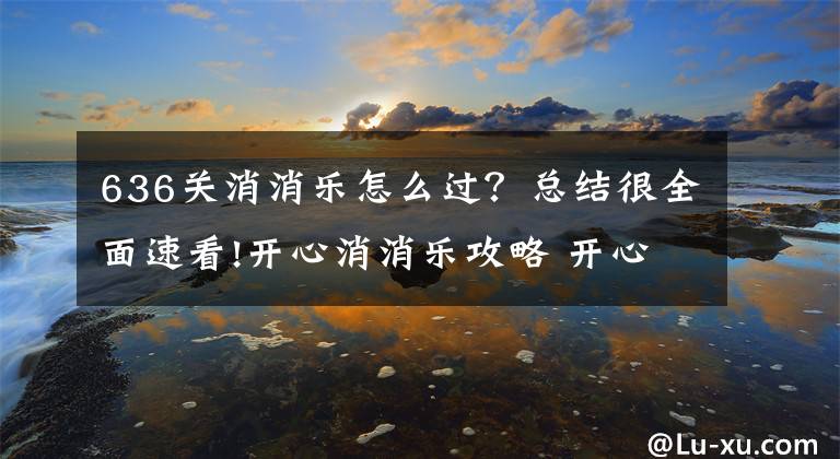 636关消消乐怎么过？总结很全面速看!开心消消乐攻略 开心消消乐通关攻略