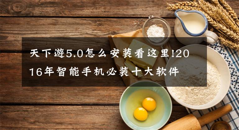 天下游5.0怎么安装看这里!2016年智能手机必装十大软件文章配图
