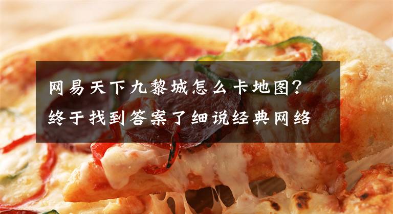 网易天下九黎城怎么卡地图？终于找到答案了细说经典网络游戏中的考试活动文章配图