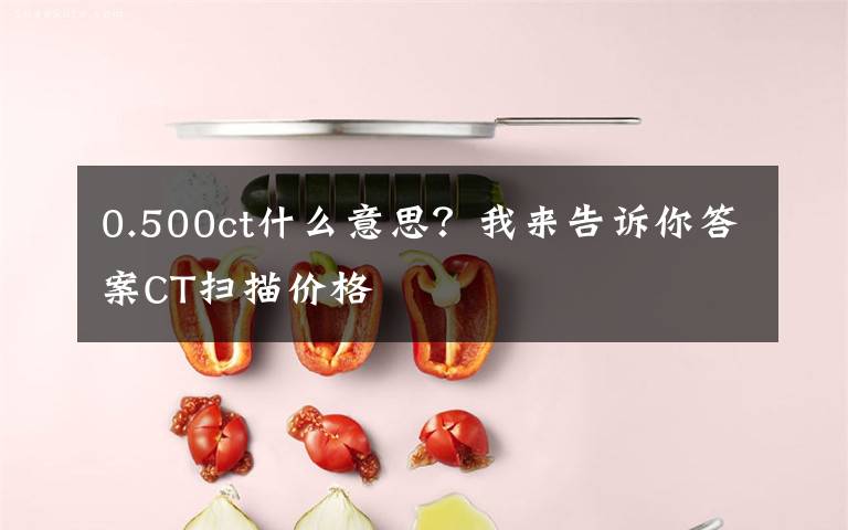 0.500ct什么意思？我来告诉你答案CT扫描价格