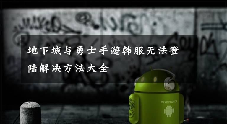 地下城与勇士手游韩服无法登陆解决方法大全文章配图