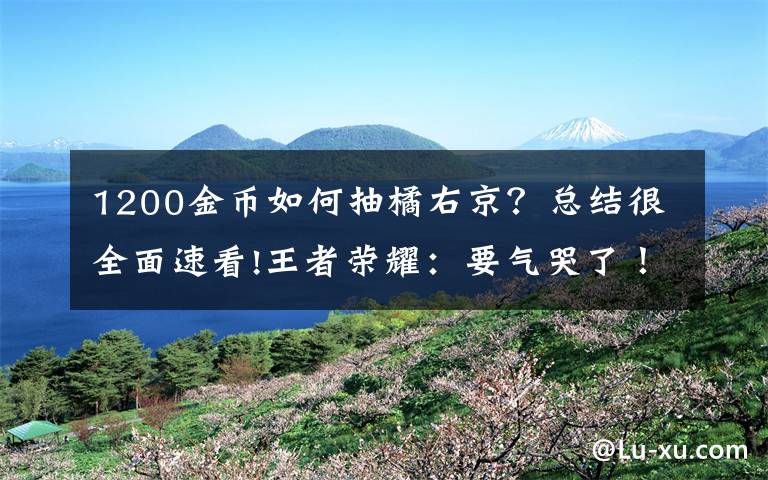 1200金币如何抽橘右京？总结很全面速看!王者荣耀：要气哭了！7万多金币抽橘右京，连体验卡都抽不到！