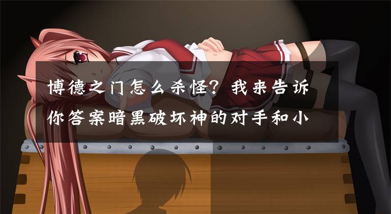 博德之门怎么杀怪？我来告诉你答案暗黑破坏神的对手和小伙伴们都在这里啦文章配图