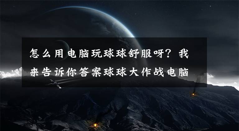 怎么用电脑玩球球舒服呀？我来告诉你答案球球大作战电脑版辅助教程辅助攻略文章配图