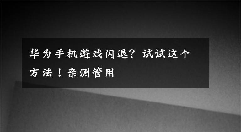 华为手机游戏闪退？试试这个方法！亲测管用文章配图