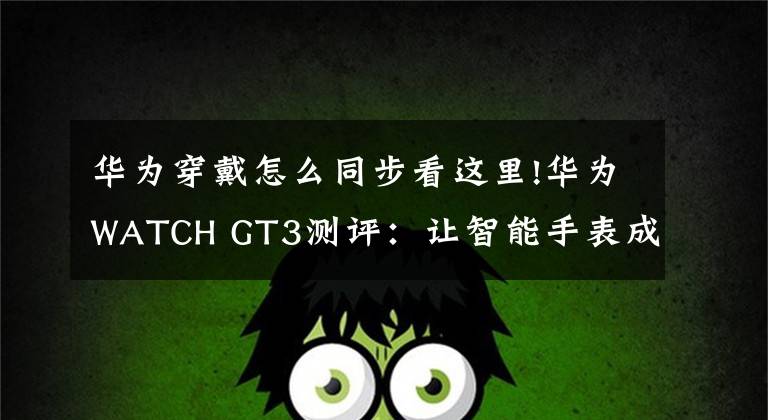 华为穿戴怎么同步看这里!华为WATCH GT3测评：让智能手表成为像智能手机一样的必需品文章配图