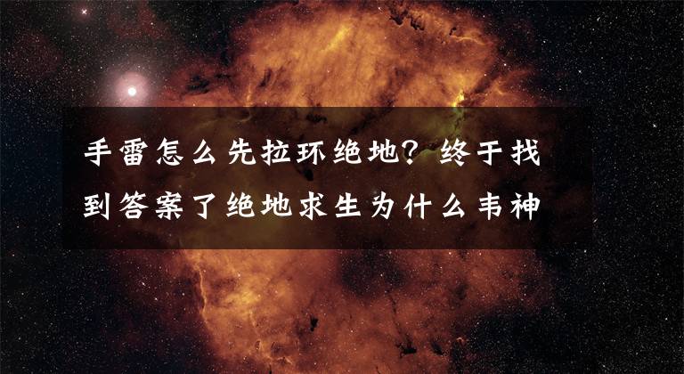 手雷怎么先拉环绝地？终于找到答案了绝地求生为什么韦神的手雷那么准？教你怎样成为下一个雷神文章配图