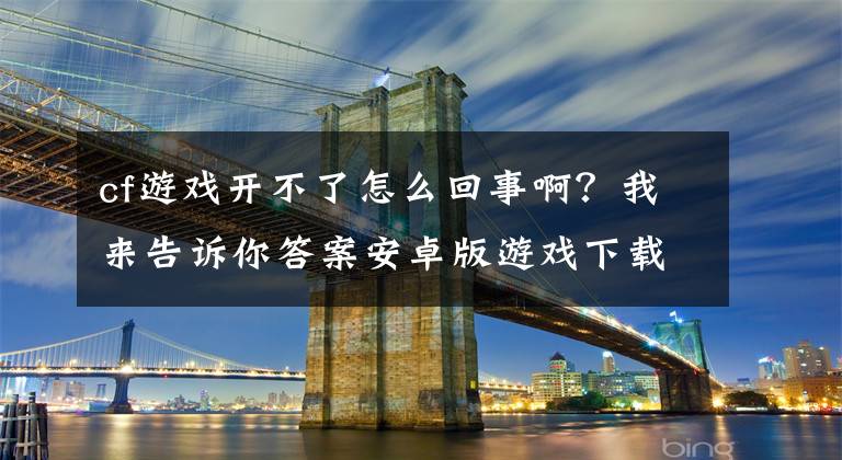 cf游戏开不了怎么回事啊？我来告诉你答案安卓版游戏下载下来 无法进入游戏怎么办