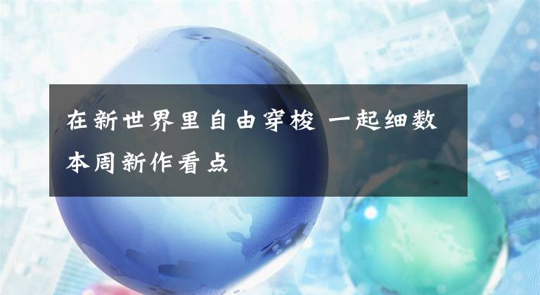 在新世界里自由穿梭 一起细数本周新作看点文章配图