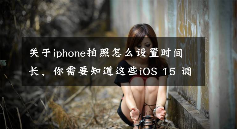 关于iphone拍照怎么设置时间长，你需要知道这些iOS 15 调整 iPhone 照片日期、时间、地点的操作教学