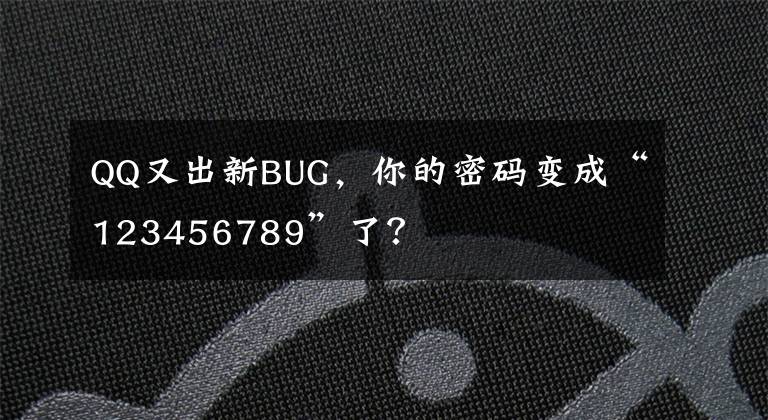 QQ又出新BUG，你的密码变成“123456789”了？文章配图