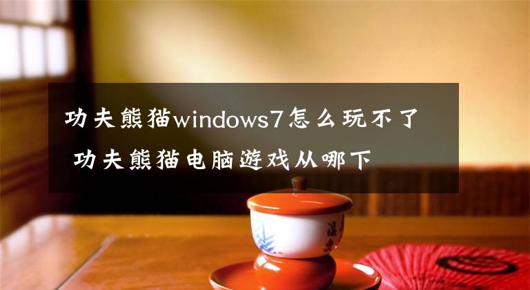 功夫熊猫windows7怎么玩不了 功夫熊猫电脑游戏从哪下