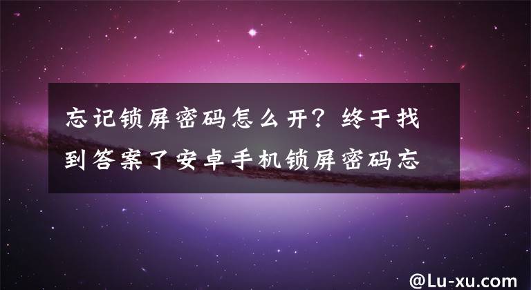 忘记锁屏密码怎么开？终于找到答案了安卓手机锁屏密码忘了怎么处理……手机没root……