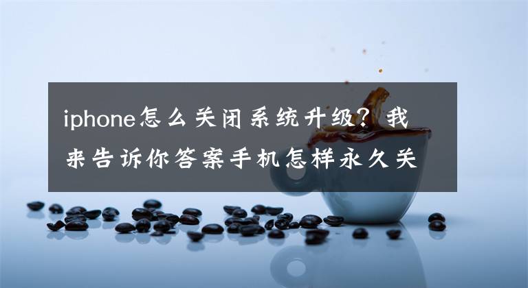 iphone怎么关闭系统升级？我来告诉你答案手机怎样永久关闭系统更新？只需关闭这4个开关，就能轻松搞定文章配图