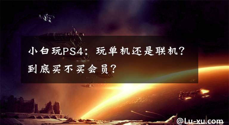 小白玩PS4：玩单机还是联机？到底买不买会员？文章配图