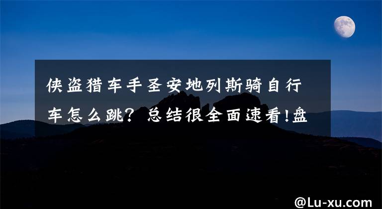侠盗猎车手圣安地列斯骑自行车怎么跳？总结很全面速看!盘点《侠盗猎车手圣安地列斯》不合逻辑的地方！你确定都知道吗？文章配图