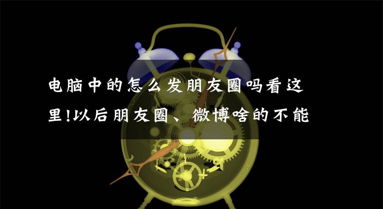电脑中的怎么发朋友圈吗看这里!以后朋友圈、微博啥的不能乱发东西了，要出事儿文章配图