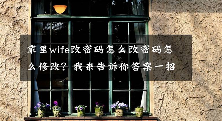 家里wife改密码怎么改密码怎么修改？我来告诉你答案一招教你如何修改WIFI密码 看完秒会文章配图
