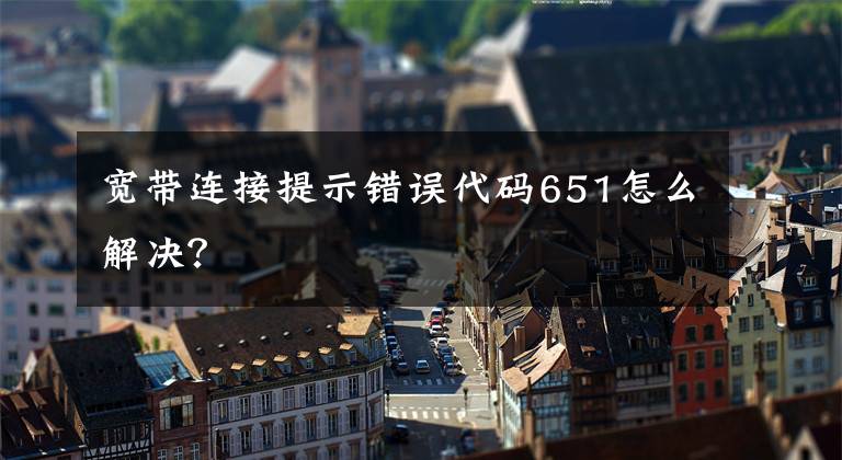宽带连接提示错误代码651怎么解决？文章配图