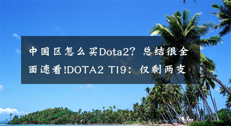 中国区怎么买Dota2？总结很全面速看!DOTA2 TI9：仅剩两支中国队，RNG未能继续奇迹，LGD提前锁定前三文章配图