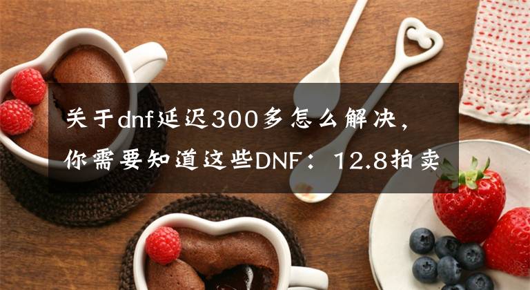 关于dnf延迟300多怎么解决，你需要知道这些DNF：12.8拍卖行卡延迟BUG，强行帮上错架，逼玩家脱坑文章配图