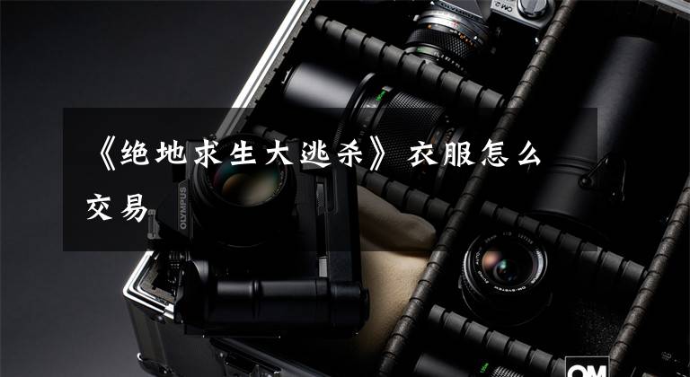 《绝地求生大逃杀》衣服怎么交易文章配图