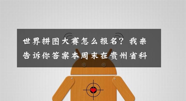 世界拼图大赛怎么报名？我来告诉你答案本周末在贵州省科技馆有场多功能拼图竞赛活动