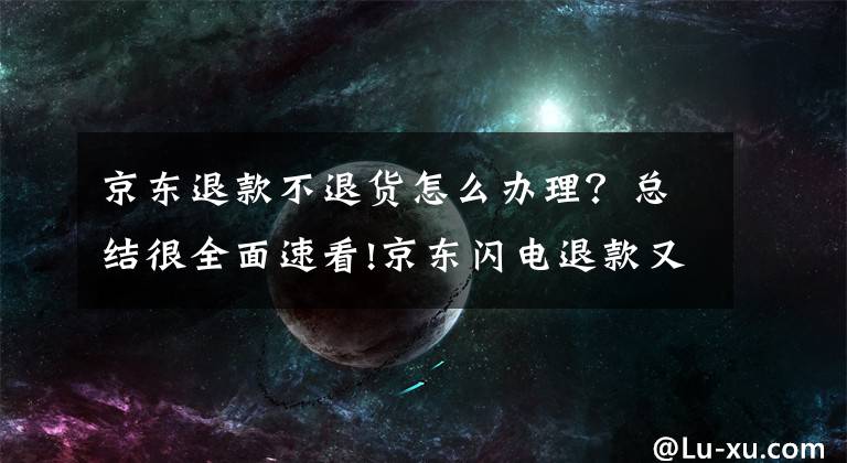 京东退款不退货怎么办理？总结很全面速看!京东闪电退款又出新招，能撤回还能提额！文章配图