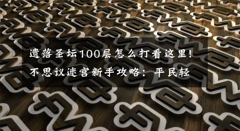 遗落圣坛100层怎么打看这里!不思议迷宫新手攻略：平民轻松上100层技巧新的文章配图
