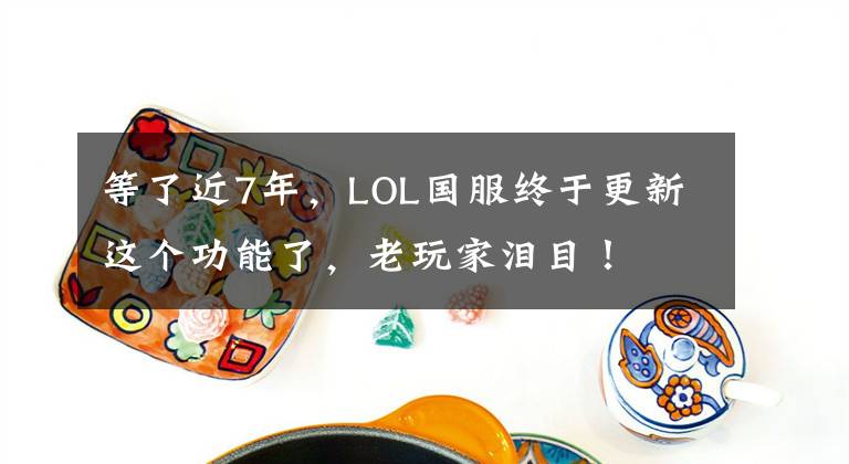 等了近7年，LOL国服终于更新这个功能了，老玩家泪目！文章配图