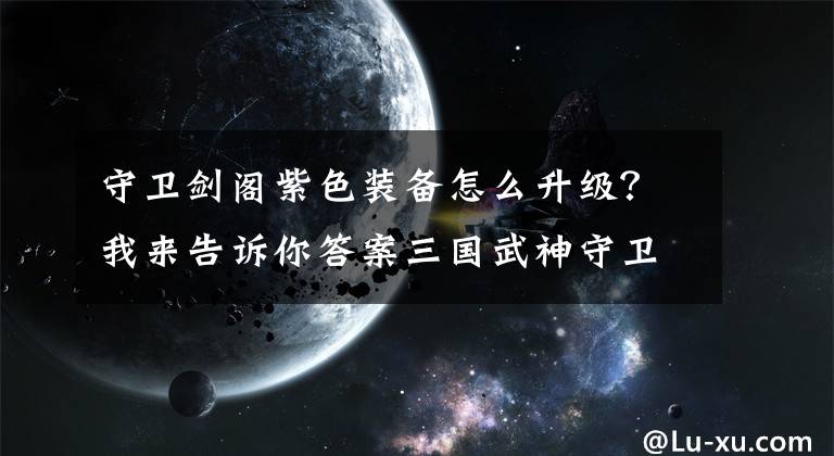 守卫剑阁紫色装备怎么升级？我来告诉你答案三国武神守卫剑阁新副本怎么玩 怎么通关