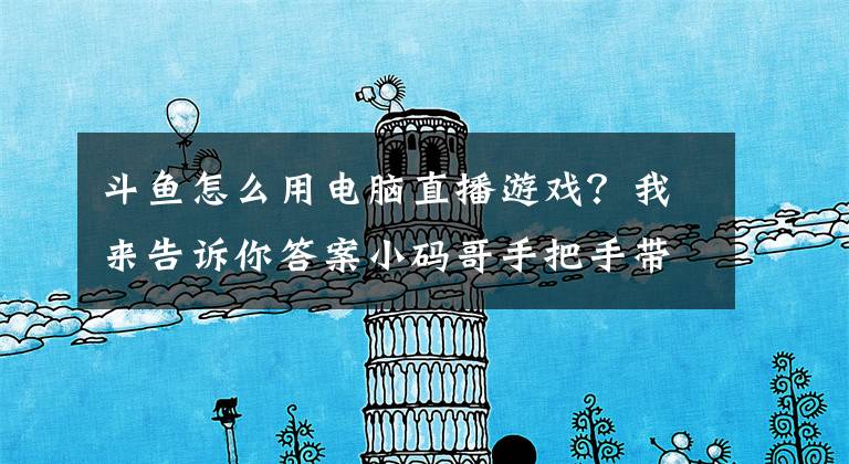 斗鱼怎么用电脑直播游戏？我来告诉你答案小码哥手把手带你玩转斗鱼直播APP文章配图