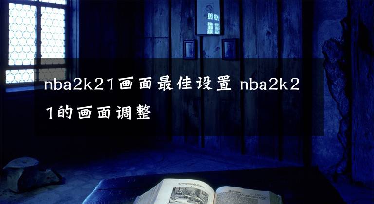 nba2k21画面最佳设置 nba2k21的画面调整