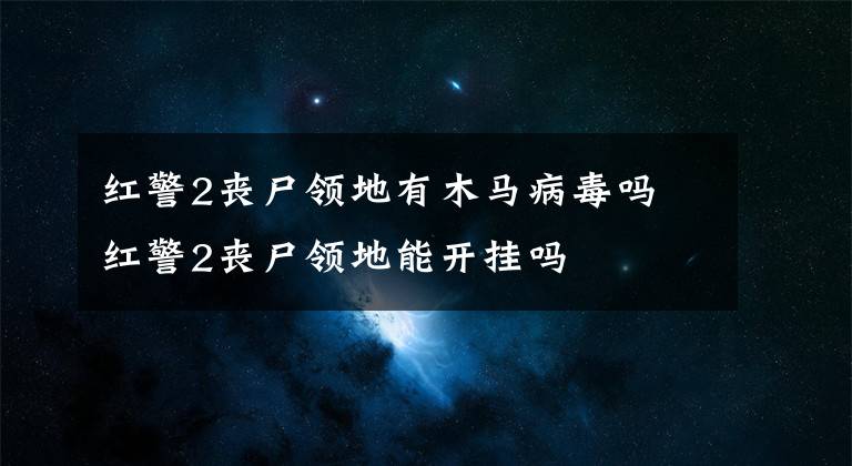 红警2丧尸领地有木马病毒吗 红警2丧尸领地能开挂吗